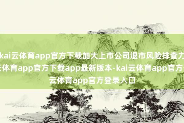 kai云体育app官方下载加大上市公司退市风险排查力度-kai云体育app官方下载app最新版本-kai云体育app官方登录入口