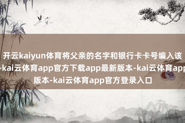 开云kaiyun体育将父亲的名字和银行卡卡号编入该门店工资表中-kai云体育app官方下载app最新版本-kai云体育app官方登录入口