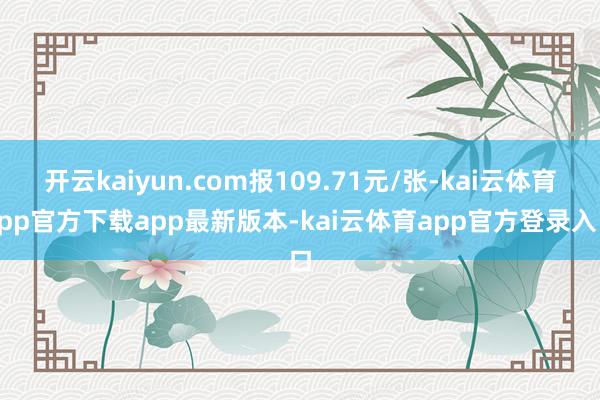 开云kaiyun.com报109.71元/张-kai云体育app官方下载app最新版本-kai云体育app官方登录入口