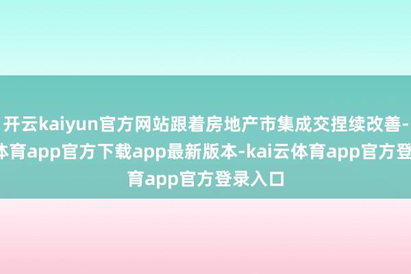 开云kaiyun官方网站跟着房地产市集成交捏续改善-kai云体育app官方下载app最新版本-kai云体育app官方登录入口