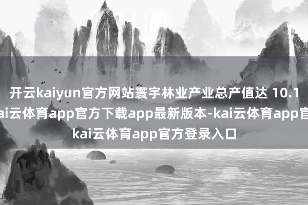 开云kaiyun官方网站寰宇林业产业总产值达 10.17 万亿元-kai云体育app官方下载app最新版本-kai云体育app官方登录入口
