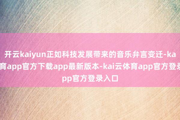 开云kaiyun正如科技发展带来的音乐弁言变迁-kai云体育app官方下载app最新版本-kai云体育app官方登录入口