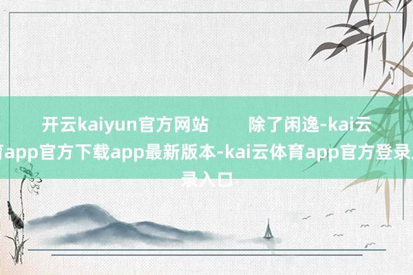 开云kaiyun官方网站        除了闲逸-kai云体育app官方下载app最新版本-kai云体育app官方登录入口