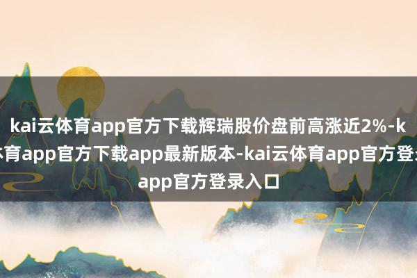 kai云体育app官方下载辉瑞股价盘前高涨近2%-kai云体育app官方下载app最新版本-kai云体育app官方登录入口