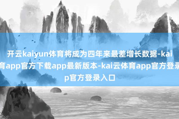 开云kaiyun体育将成为四年来最差增长数据-kai云体育app官方下载app最新版本-kai云体育app官方登录入口