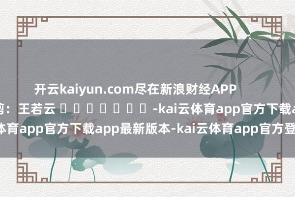 开云kaiyun.com尽在新浪财经APP 包袱裁剪:王若云 -kai云体育app官方下载app最新版本-kai云体育app官方登录入口