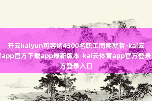 开云kaiyun可容纳4500名职工同期就餐-kai云体育app官方下载app最新版本-kai云体育app官方登录入口