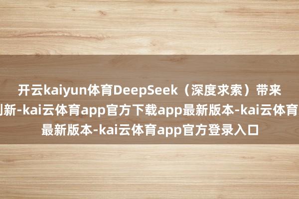 开云kaiyun体育DeepSeek(深度求索)带来了大模子的着力创新-kai云体育app官方下载app最新版本-kai云体育app官方登录入口
