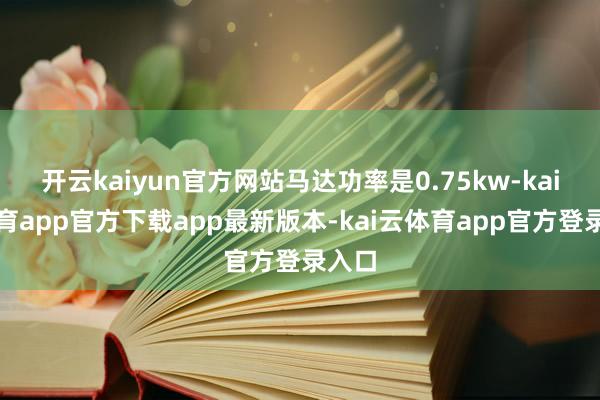 开云kaiyun官方网站马达功率是0.75kw-kai云体育app官方下载app最新版本-kai云体育app官方登录入口