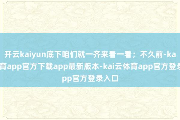 开云kaiyun底下咱们就一齐来看一看；不久前-kai云体育app官方下载app最新版本-kai云体育app官方登录入口