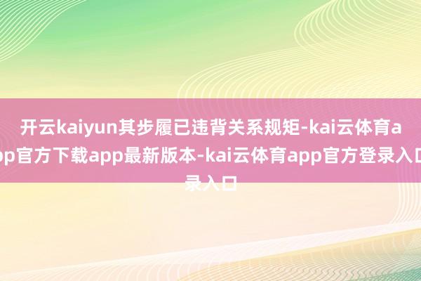 开云kaiyun其步履已违背关系规矩-kai云体育app官方下载app最新版本-kai云体育app官方登录入口