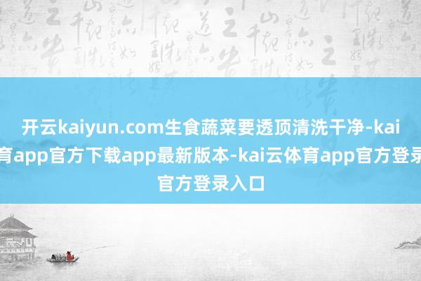 开云kaiyun.com生食蔬菜要透顶清洗干净-kai云体育app官方下载app最新版本-kai云体育app官方登录入口