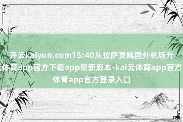 开云kaiyun.com15:40从拉萨贡嘎国外机场升起-kai云体育app官方下载app最新版本-kai云体育app官方登录入口