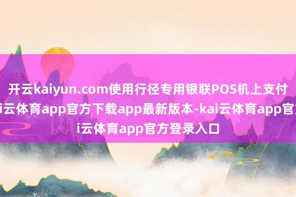 开云kaiyun.com使用行径专用银联POS机上支付购车款-kai云体育app官方下载app最新版本-kai云体育app官方登录入口