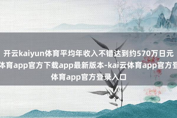 开云kaiyun体育平均年收入不错达到约570万日元-kai云体育app官方下载app最新版本-kai云体育app官方登录入口