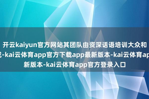 开云kaiyun官方网站其团队由资深话语培训大众和留学照看人构成-kai云体育app官方下载app最新版本-kai云体育app官方登录入口