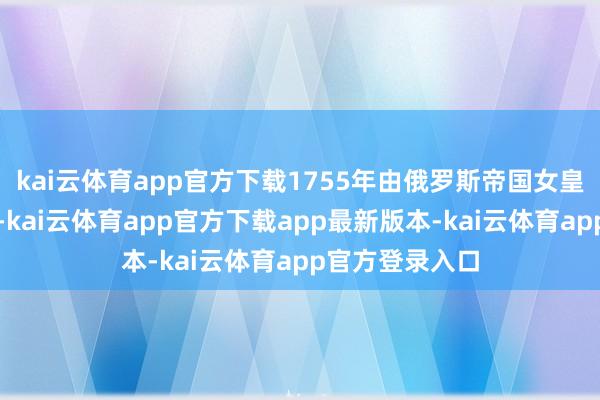 kai云体育app官方下载1755年由俄罗斯帝国女皇伊丽莎白创建-kai云体育app官方下载app最新版本-kai云体育app官方登录入口
