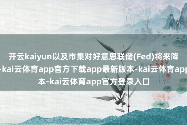 开云kaiyun以及市集对好意思联储(Fed)将来降息预期的升温-kai云体育app官方下载app最新版本-kai云体育app官方登录入口