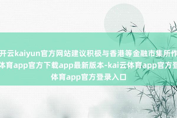 开云kaiyun官方网站建议积极与香港等金融市集所作-kai云体育app官方下载app最新版本-kai云体育app官方登录入口