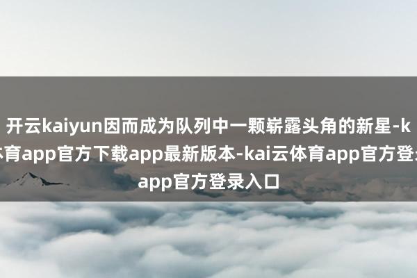 开云kaiyun因而成为队列中一颗崭露头角的新星-kai云体育app官方下载app最新版本-kai云体育app官方登录入口