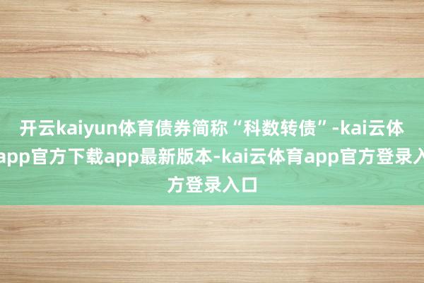 开云kaiyun体育债券简称“科数转债”-kai云体育app官方下载app最新版本-kai云体育app官方登录入口