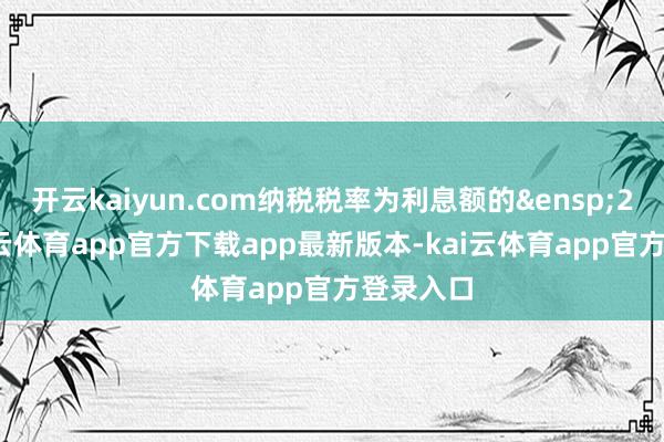 开云kaiyun.com纳税税率为利息额的&ensp;20%-kai云体育app官方下载app最新版本-kai云体育app官方登录入口