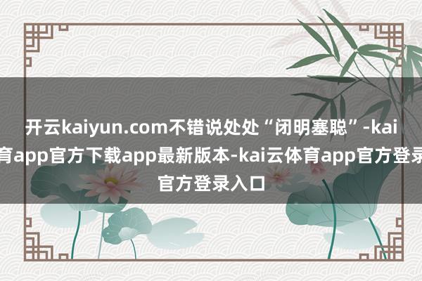 开云kaiyun.com不错说处处“闭明塞聪”-kai云体育app官方下载app最新版本-kai云体育app官方登录入口