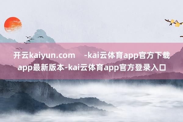 开云kaiyun.com    -kai云体育app官方下载app最新版本-kai云体育app官方登录入口
