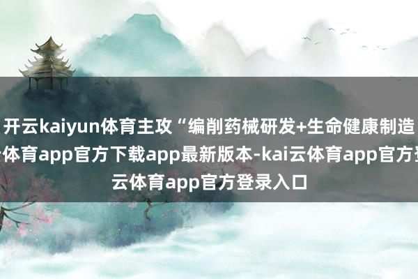 开云kaiyun体育主攻“编削药械研发+生命健康制造”-kai云体育app官方下载app最新版本-kai云体育app官方登录入口