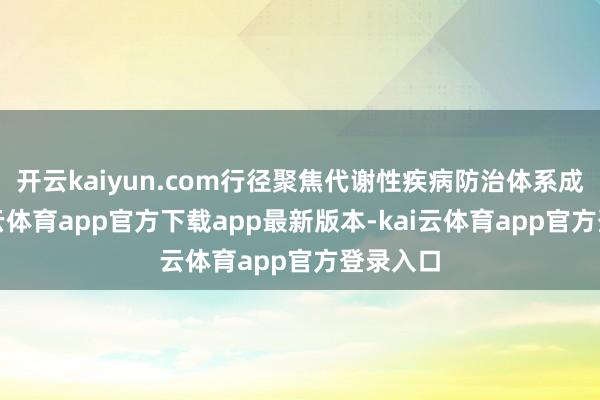 开云kaiyun.com行径聚焦代谢性疾病防治体系成立-kai云体育app官方下载app最新版本-kai云体育app官方登录入口
