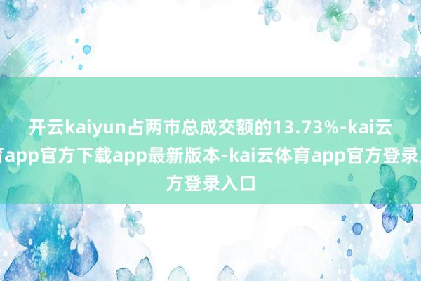 开云kaiyun占两市总成交额的13.73%-kai云体育app官方下载app最新版本-kai云体育app官方登录入口