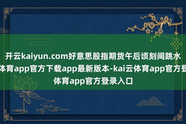 开云kaiyun.com好意思股指期货午后顷刻间跳水-kai云体育app官方下载app最新版本-kai云体育app官方登录入口