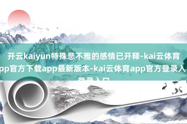 开云kaiyun特殊悲不雅的感情已开释-kai云体育app官方下载app最新版本-kai云体育app官方登录入口