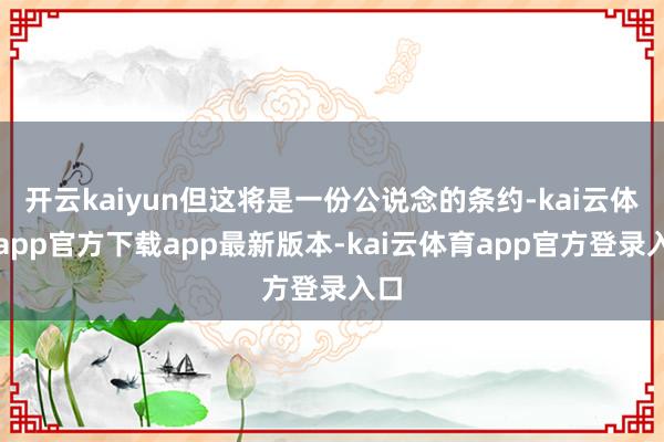 开云kaiyun但这将是一份公说念的条约-kai云体育app官方下载app最新版本-kai云体育app官方登录入口