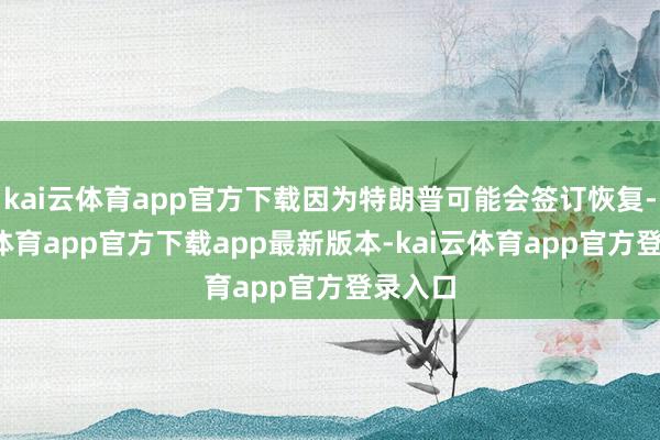 kai云体育app官方下载因为特朗普可能会签订恢复-kai云体育app官方下载app最新版本-kai云体育app官方登录入口