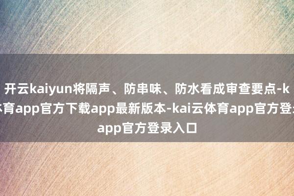 开云kaiyun将隔声、防串味、防水看成审查要点-kai云体育app官方下载app最新版本-kai云体育app官方登录入口