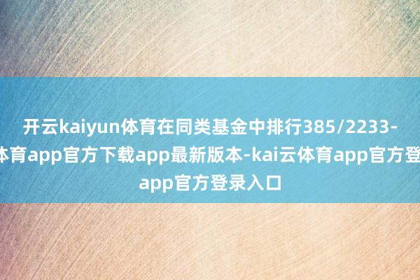 开云kaiyun体育在同类基金中排行385/2233-kai云体育app官方下载app最新版本-kai云体育app官方登录入口
