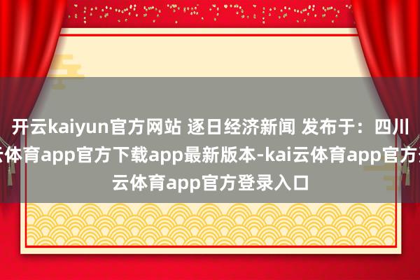 开云kaiyun官方网站 逐日经济新闻 发布于：四川省-kai云体育app官方下载app最新版本-kai云体育app官方登录入口
