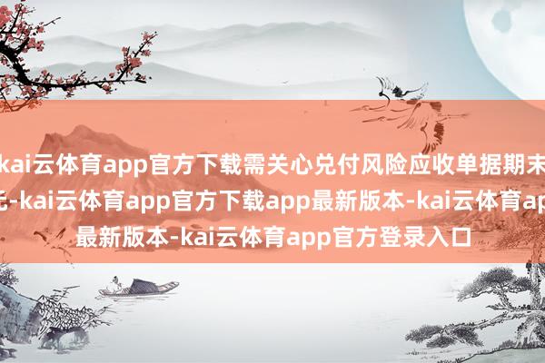 kai云体育app官方下载需关心兑付风险应收单据期末余额为9.04亿元-kai云体育app官方下载app最新版本-kai云体育app官方登录入口