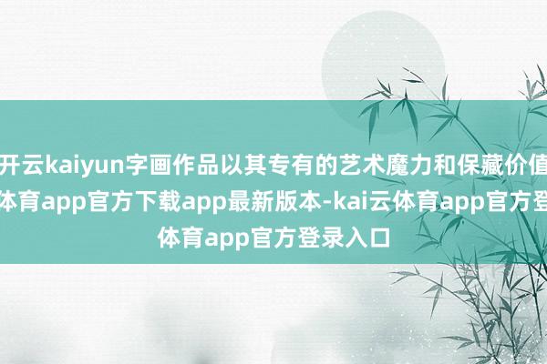 开云kaiyun字画作品以其专有的艺术魔力和保藏价值-kai云体育app官方下载app最新版本-kai云体育app官方登录入口