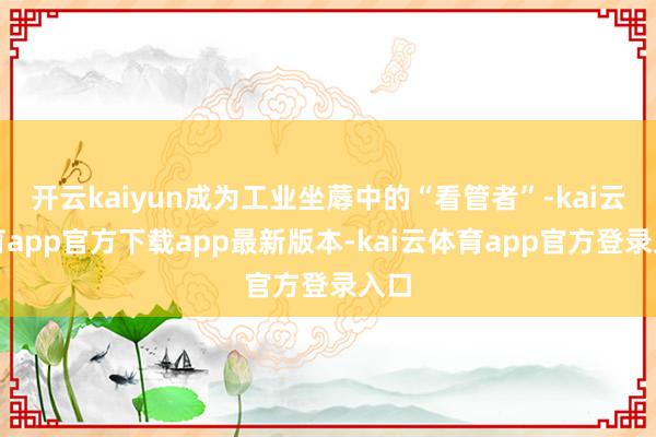 开云kaiyun成为工业坐蓐中的“看管者”-kai云体育app官方下载app最新版本-kai云体育app官方登录入口