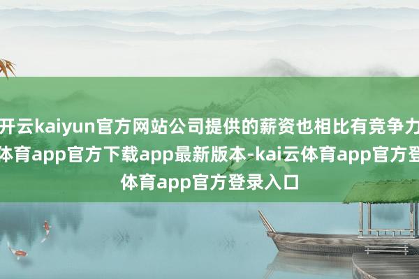 开云kaiyun官方网站公司提供的薪资也相比有竞争力-kai云体育app官方下载app最新版本-kai云体育app官方登录入口