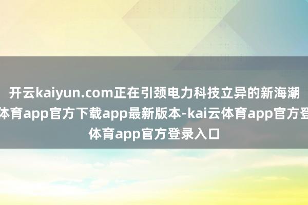 开云kaiyun.com正在引颈电力科技立异的新海潮-kai云体育app官方下载app最新版本-kai云体育app官方登录入口