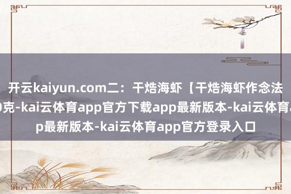 开云kaiyun.com二：干焅海虾【干焅海虾作念法】食材：海虾500克-kai云体育app官方下载app最新版本-kai云体育app官方登录入口