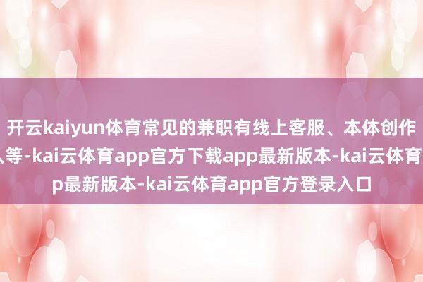 开云kaiyun体育常见的兼职有线上客服、本体创作、翻译、数据录入等-kai云体育app官方下载app最新版本-kai云体育app官方登录入口