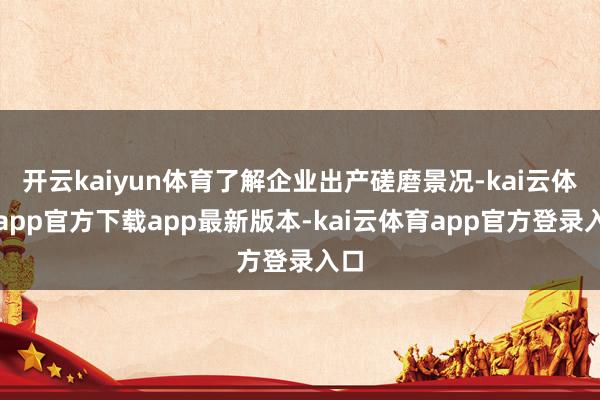 开云kaiyun体育了解企业出产磋磨景况-kai云体育app官方下载app最新版本-kai云体育app官方登录入口