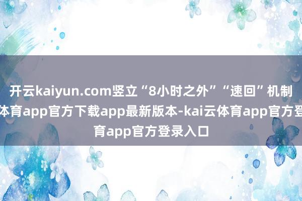 开云kaiyun.com竖立“8小时之外”“速回”机制-kai云体育app官方下载app最新版本-kai云体育app官方登录入口