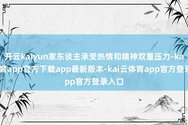开云kaiyun家东谈主承受热情和精神双重压力-kai云体育app官方下载app最新版本-kai云体育app官方登录入口