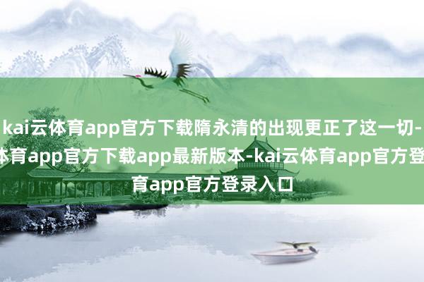 kai云体育app官方下载隋永清的出现更正了这一切-kai云体育app官方下载app最新版本-kai云体育app官方登录入口