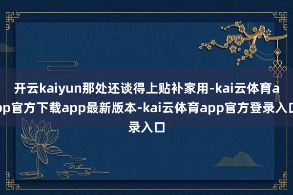 开云kaiyun那处还谈得上贴补家用-kai云体育app官方下载app最新版本-kai云体育app官方登录入口